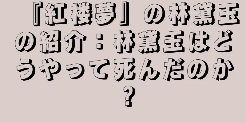 『紅楼夢』の林黛玉の紹介：林黛玉はどうやって死んだのか？