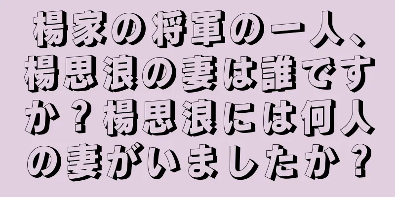 楊家の将軍の一人、楊思浪の妻は誰ですか？楊思浪には何人の妻がいましたか？