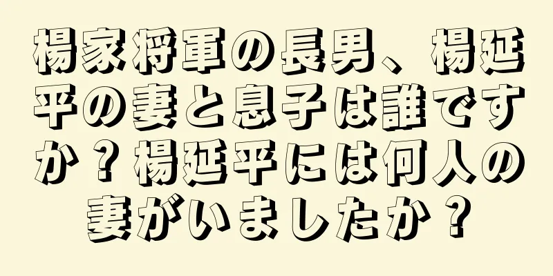 楊家将軍の長男、楊延平の妻と息子は誰ですか？楊延平には何人の妻がいましたか？