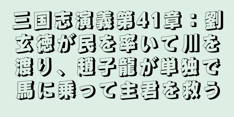 三国志演義第41章：劉玄徳が民を率いて川を渡り、趙子龍が単独で馬に乗って主君を救う