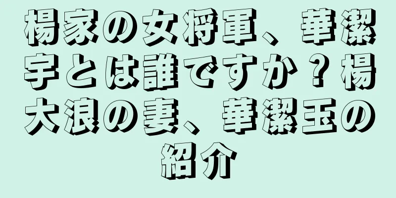 楊家の女将軍、華潔宇とは誰ですか？楊大浪の妻、華潔玉の紹介