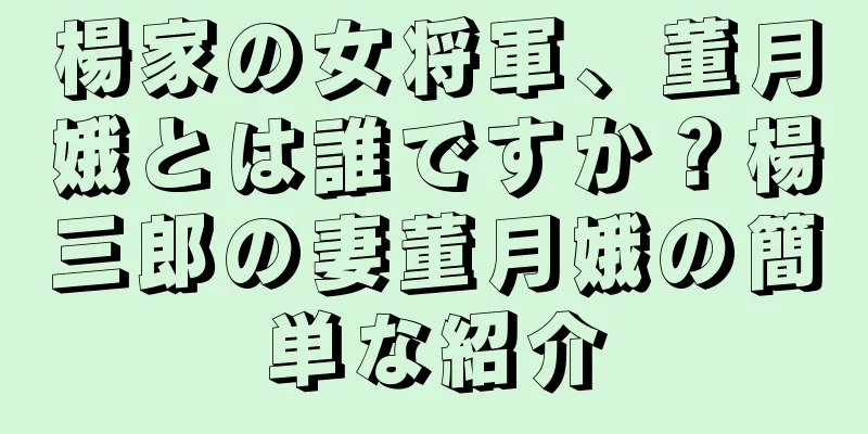 楊家の女将軍、董月娥とは誰ですか？楊三郎の妻董月娥の簡単な紹介