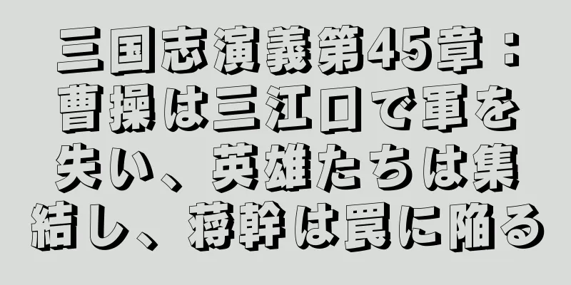 三国志演義第45章：曹操は三江口で軍を失い、英雄たちは集結し、蒋幹は罠に陥る