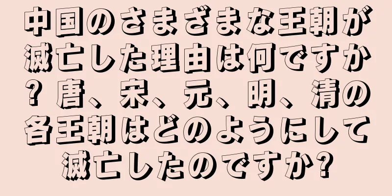 中国のさまざまな王朝が滅亡した理由は何ですか? 唐、宋、元、明、清の各王朝はどのようにして滅亡したのですか?