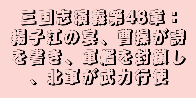三国志演義第48章：揚子江の宴、曹操が詩を書き、軍艦を封鎖し、北軍が武力行使