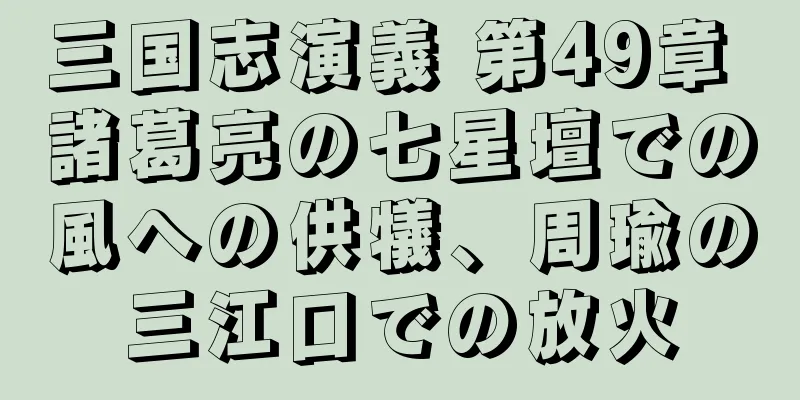 三国志演義 第49章 諸葛亮の七星壇での風への供犠、周瑜の三江口での放火
