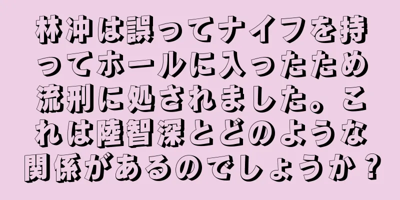 林冲は誤ってナイフを持ってホールに入ったため流刑に処されました。これは陸智深とどのような関係があるのでしょうか？