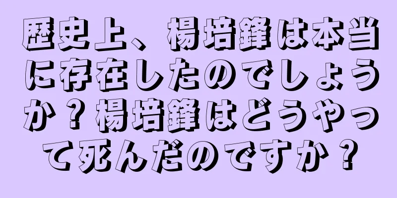歴史上、楊培鋒は本当に存在したのでしょうか？楊培鋒はどうやって死んだのですか？