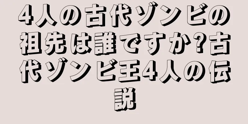 4人の古代ゾンビの祖先は誰ですか?古代ゾンビ王4人の伝説