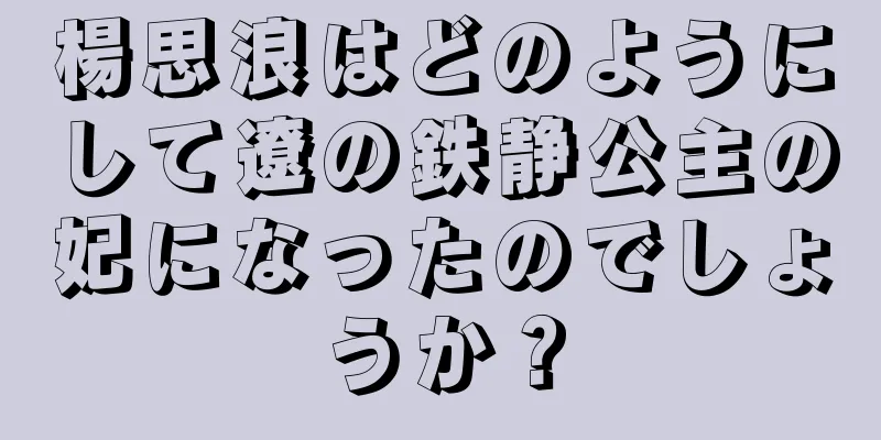 楊思浪はどのようにして遼の鉄静公主の妃になったのでしょうか？