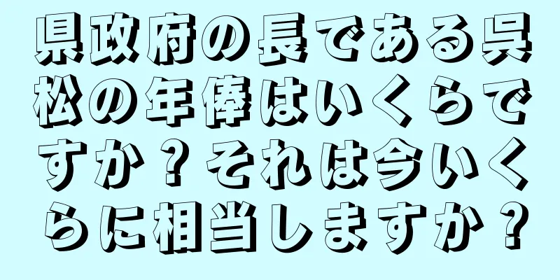 県政府の長である呉松の年俸はいくらですか？それは今いくらに相当しますか？