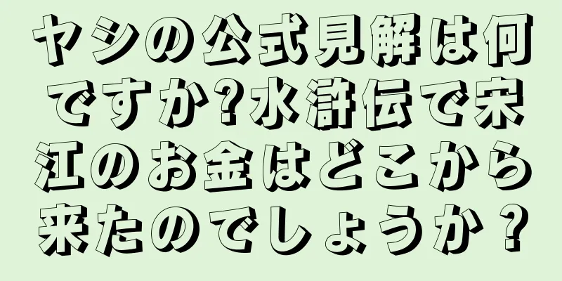 ヤシの公式見解は何ですか?水滸伝で宋江のお金はどこから来たのでしょうか？