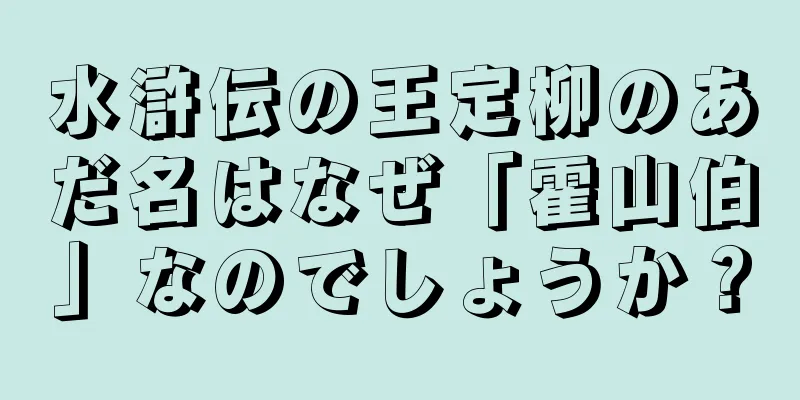 水滸伝の王定柳のあだ名はなぜ「霍山伯」なのでしょうか？