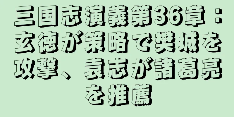 三国志演義第36章：玄徳が策略で樊城を攻撃、袁志が諸葛亮を推薦