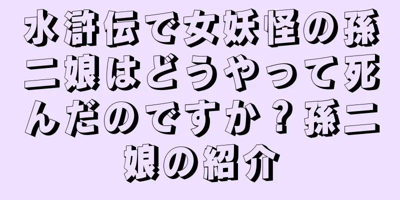 水滸伝で女妖怪の孫二娘はどうやって死んだのですか？孫二娘の紹介