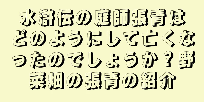 水滸伝の庭師張青はどのようにして亡くなったのでしょうか？野菜畑の張青の紹介