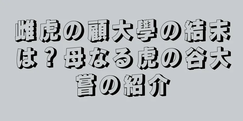 雌虎の顧大學の結末は？母なる虎の谷大嘗の紹介
