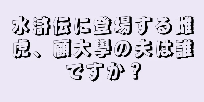 水滸伝に登場する雌虎、顧大學の夫は誰ですか？