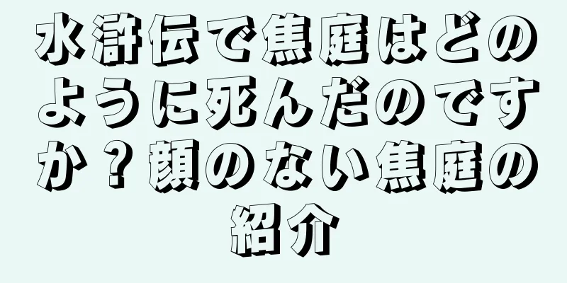 水滸伝で焦庭はどのように死んだのですか？顔のない焦庭の紹介