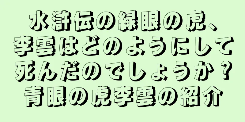 水滸伝の緑眼の虎、李雲はどのようにして死んだのでしょうか？青眼の虎李雲の紹介