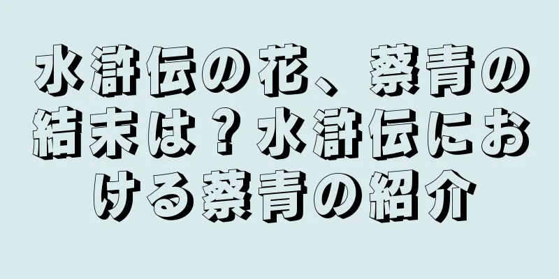 水滸伝の花、蔡青の結末は？水滸伝における蔡青の紹介