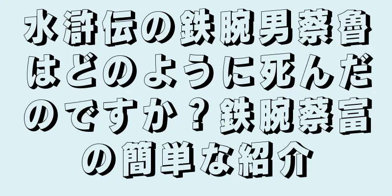水滸伝の鉄腕男蔡魯はどのように死んだのですか？鉄腕蔡富の簡単な紹介