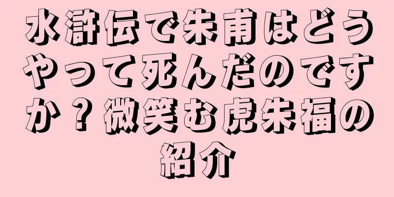 水滸伝で朱甫はどうやって死んだのですか？微笑む虎朱福の紹介