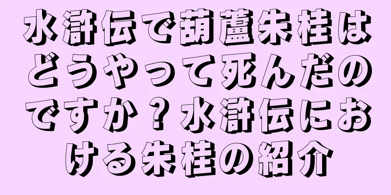 水滸伝で葫蘆朱桂はどうやって死んだのですか？水滸伝における朱桂の紹介
