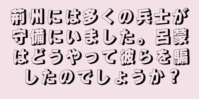 荊州には多くの兵士が守備にいました。呂蒙はどうやって彼らを騙したのでしょうか？