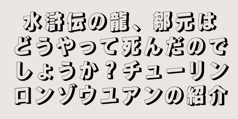 水滸伝の龍、鄒元はどうやって死んだのでしょうか？チューリンロンゾウユアンの紹介