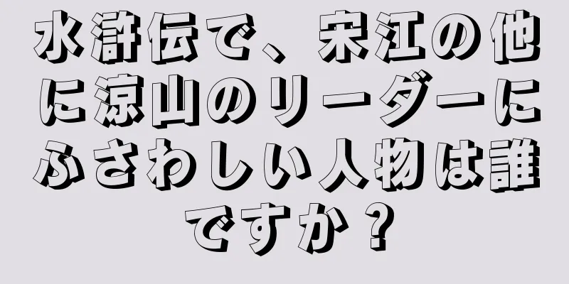 水滸伝で、宋江の他に涼山のリーダーにふさわしい人物は誰ですか？
