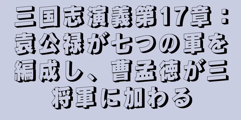 三国志演義第17章：袁公禄が七つの軍を編成し、曹孟徳が三将軍に加わる