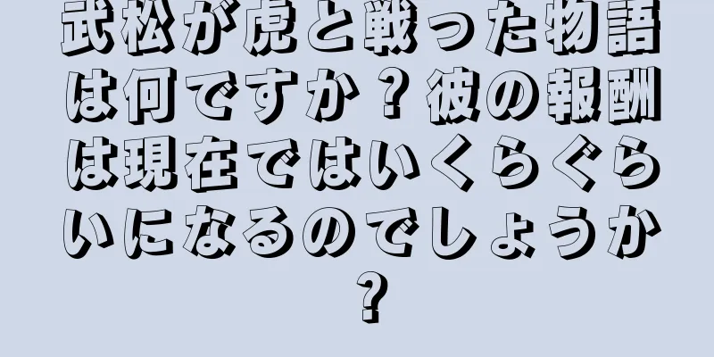 武松が虎と戦った物語は何ですか？彼の報酬は現在ではいくらぐらいになるのでしょうか？