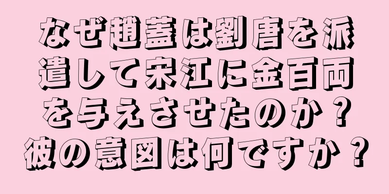 なぜ趙蓋は劉唐を派遣して宋江に金百両を与えさせたのか？彼の意図は何ですか？