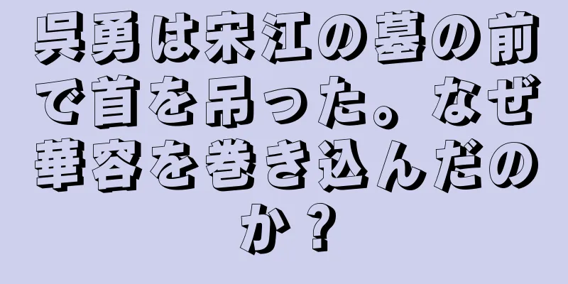 呉勇は宋江の墓の前で首を吊った。なぜ華容を巻き込んだのか？
