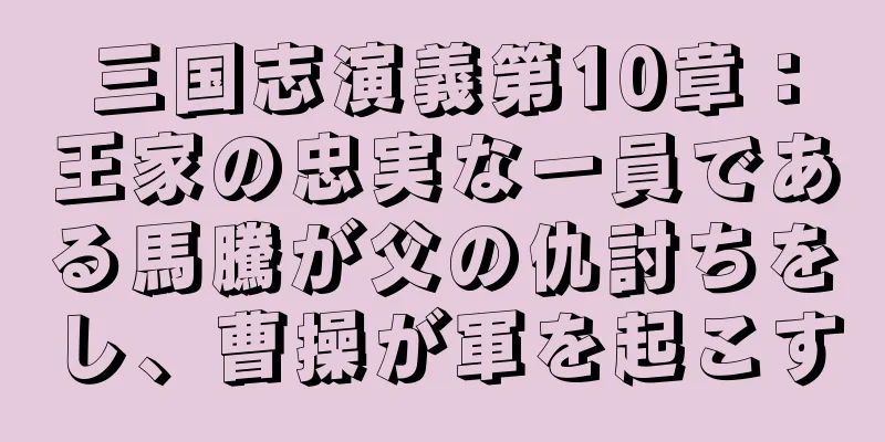 三国志演義第10章：王家の忠実な一員である馬騰が父の仇討ちをし、曹操が軍を起こす