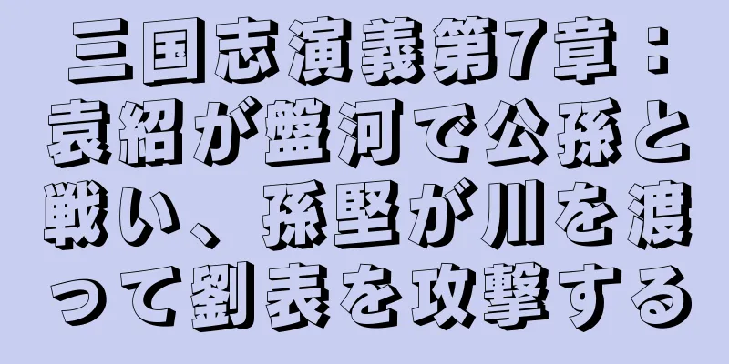 三国志演義第7章：袁紹が盤河で公孫と戦い、孫堅が川を渡って劉表を攻撃する