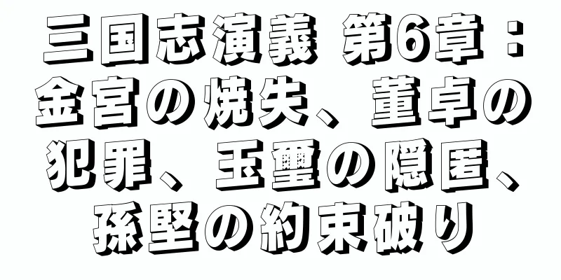 三国志演義 第6章：金宮の焼失、董卓の犯罪、玉璽の隠匿、孫堅の約束破り
