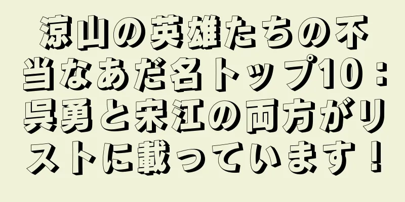 涼山の英雄たちの不当なあだ名トップ10：呉勇と宋江の両方がリストに載っています！