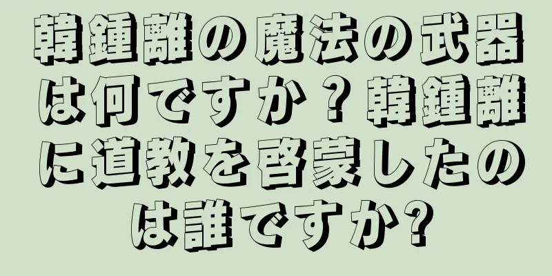 韓鍾離の魔法の武器は何ですか？韓鍾離に道教を啓蒙したのは誰ですか?