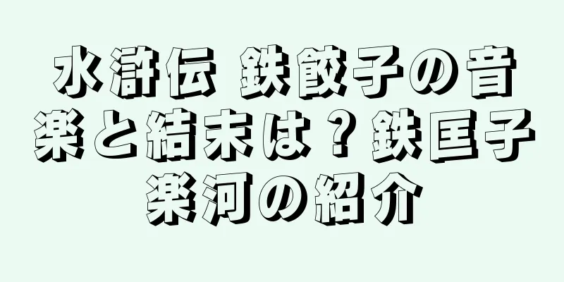 水滸伝 鉄餃子の音楽と結末は？鉄匡子楽河の紹介