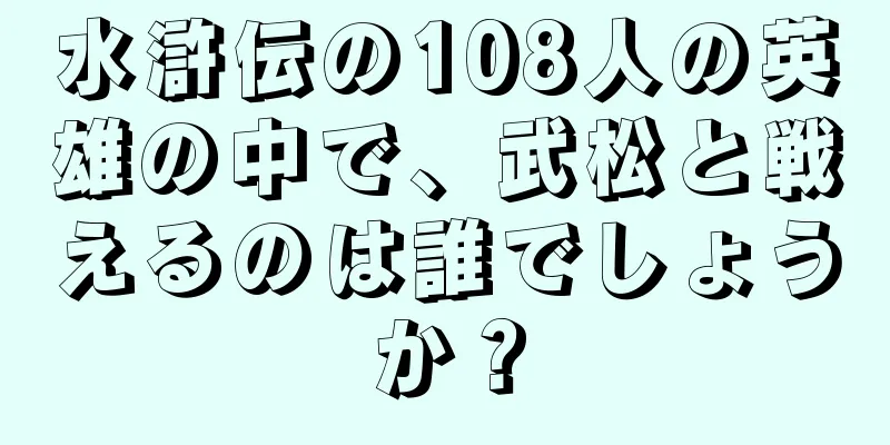 水滸伝の108人の英雄の中で、武松と戦えるのは誰でしょうか？