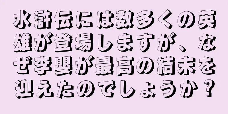 水滸伝には数多くの英雄が登場しますが、なぜ李嬰が最高の結末を迎えたのでしょうか？