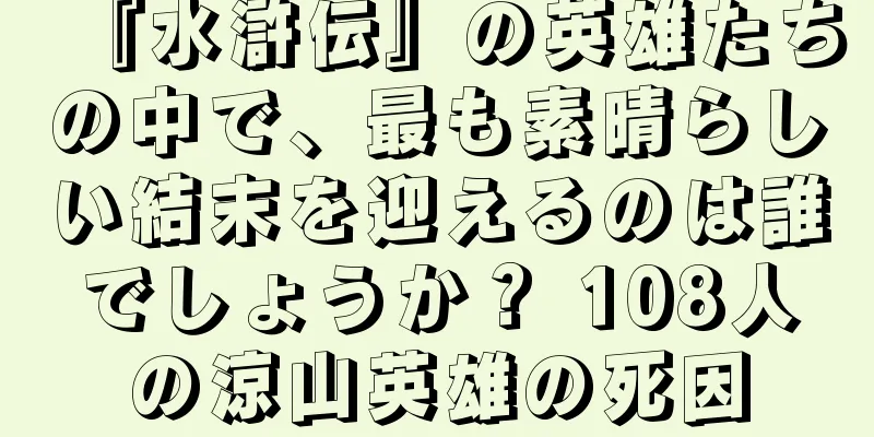 『水滸伝』の英雄たちの中で、最も素晴らしい結末を迎えるのは誰でしょうか？ 108人の涼山英雄の死因