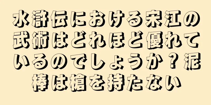 水滸伝における宋江の武術はどれほど優れているのでしょうか？泥棒は槍を持たない