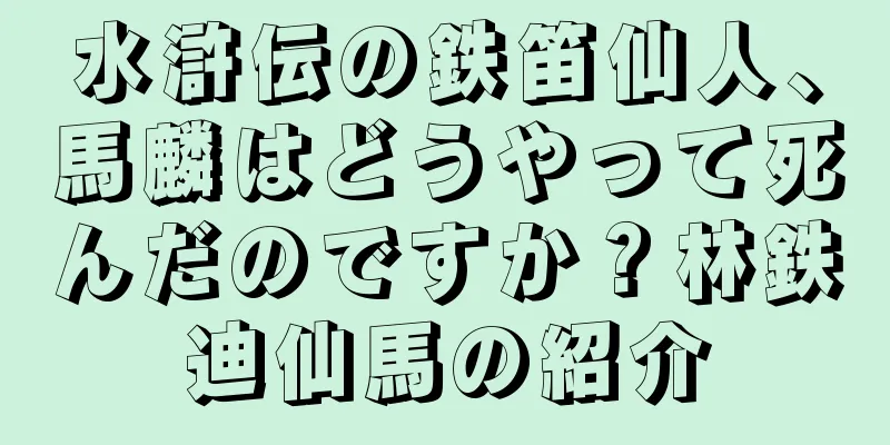 水滸伝の鉄笛仙人、馬麟はどうやって死んだのですか？林鉄迪仙馬の紹介