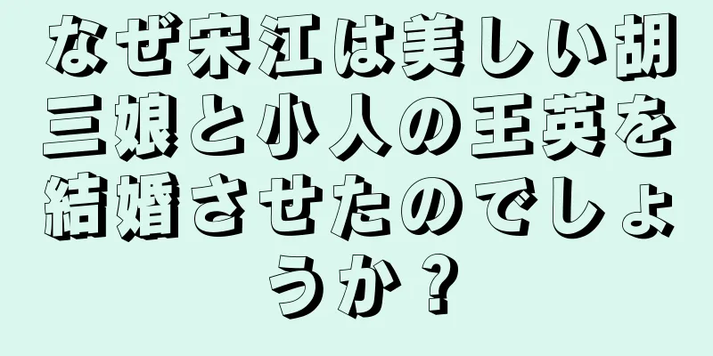 なぜ宋江は美しい胡三娘と小人の王英を結婚させたのでしょうか？