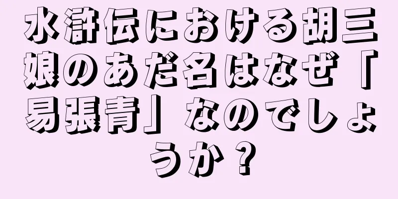 水滸伝における胡三娘のあだ名はなぜ「易張青」なのでしょうか？