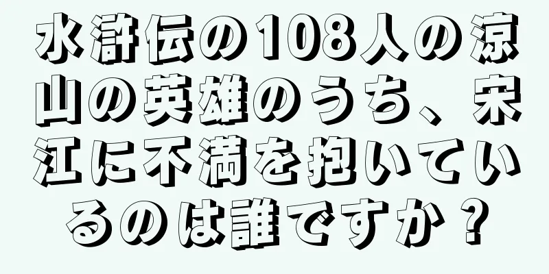 水滸伝の108人の涼山の英雄のうち、宋江に不満を抱いているのは誰ですか？