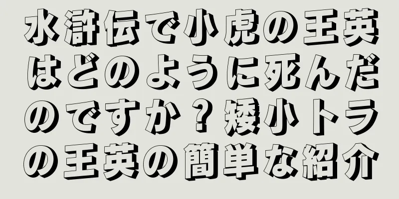 水滸伝で小虎の王英はどのように死んだのですか？矮小トラの王英の簡単な紹介